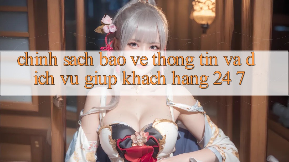 Chính Sách Bảo vệ thông tin Và Dịch Vụ Giúp Khách Hàng 24/7 Chính Sách Bảo vệ thông tin Và Dịch Vụ Giúp Khách Hàng 24/7