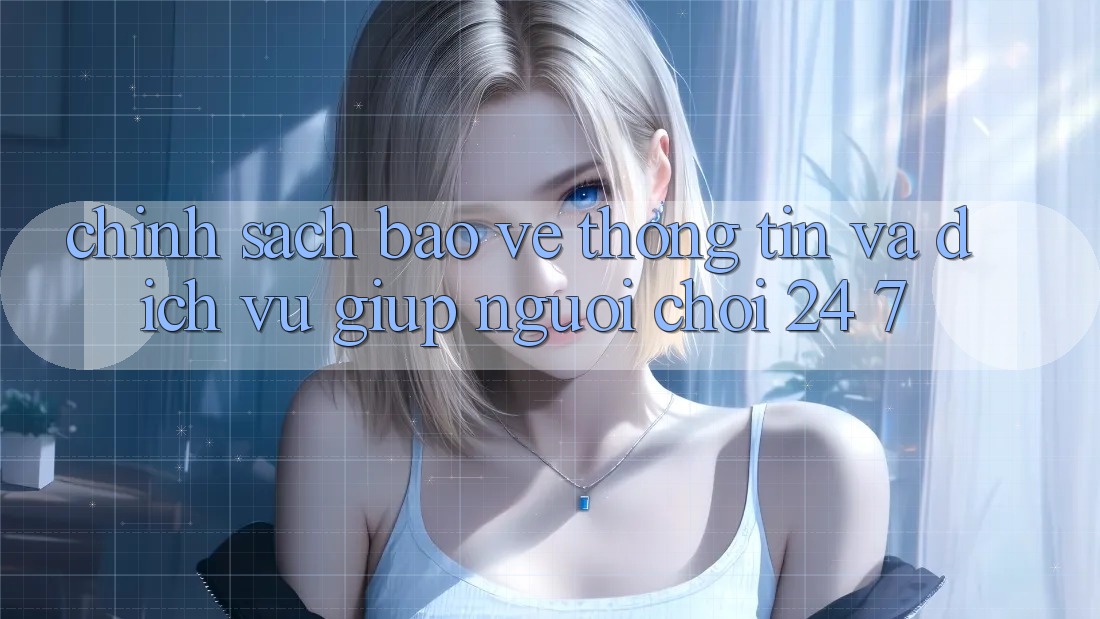 Chính Sách Bảo vệ thông tin Và Dịch Vụ Giúp Người chơi 24/7 Chính Sách Bảo vệ thông tin Và Dịch Vụ Giúp Người chơi 24/7
