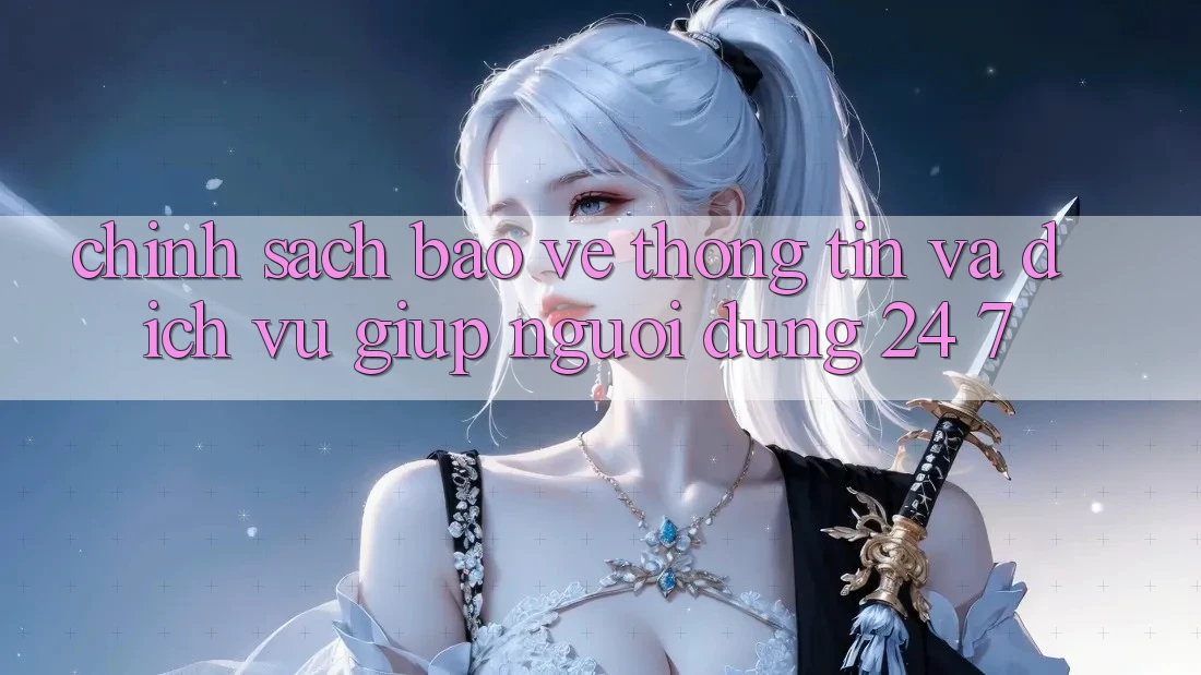 Chính Sách Bảo vệ thông tin Và Dịch Vụ Giúp Người dùng 24/7 Chính Sách Bảo vệ thông tin Và Dịch Vụ Giúp Người dùng 24/7