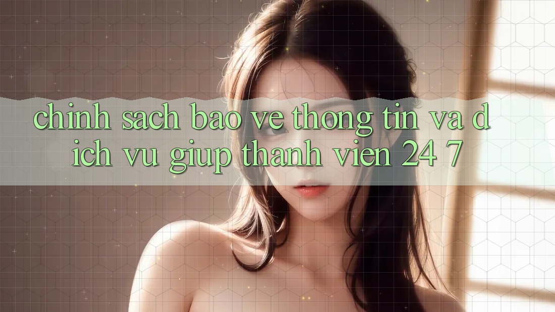 Chính Sách Bảo vệ thông tin Và Dịch Vụ Giúp Thành viên 24/7 Chính Sách Bảo vệ thông tin Và Dịch Vụ Giúp Thành viên 24/7