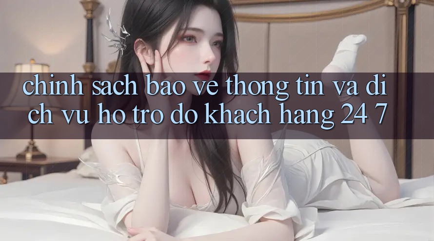 Chính Sách Bảo vệ thông tin Và Dịch Vụ Hỗ trợ đỡ Khách Hàng 24/7 Chính Sách Bảo vệ thông tin Và Dịch Vụ Hỗ trợ đỡ Khách Hàng 24/7