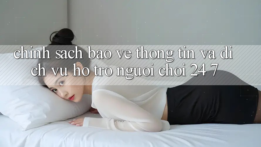 Chính Sách Bảo vệ thông tin Và Dịch Vụ Hỗ Trợ Người chơi 24/7 Chính Sách Bảo vệ thông tin Và Dịch Vụ Hỗ Trợ Người chơi 24/7