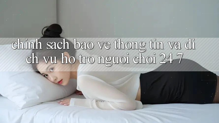 Chính Sách Bảo vệ thông tin Và Dịch Vụ Hỗ Trợ Người chơi 24/7 Chính Sách Bảo vệ thông tin Và Dịch Vụ Hỗ Trợ Người chơi 24/7