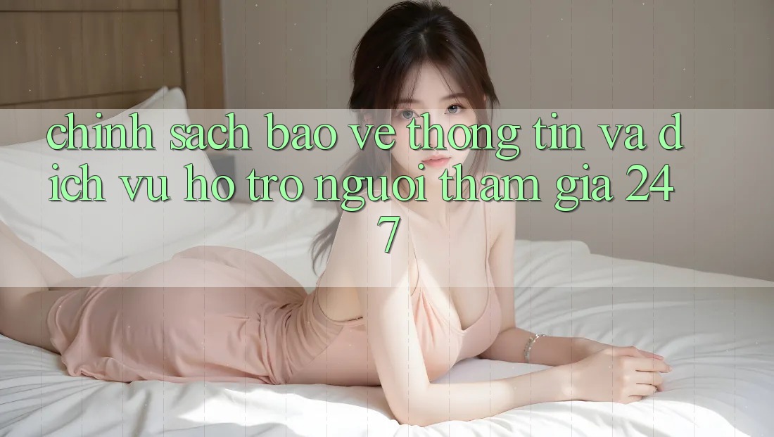 Chính Sách Bảo vệ thông tin Và Dịch Vụ Hỗ Trợ Người tham gia 24/7 Chính Sách Bảo vệ thông tin Và Dịch Vụ Hỗ Trợ Người tham gia 24/7