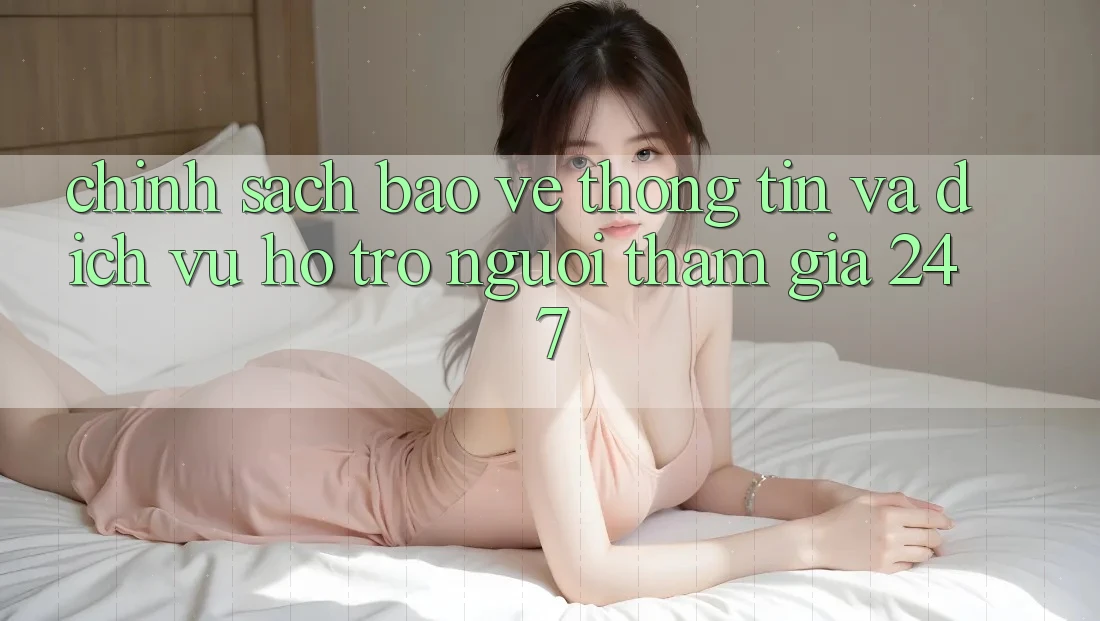 Chính Sách Bảo vệ thông tin Và Dịch Vụ Hỗ Trợ Người tham gia 24/7 Chính Sách Bảo vệ thông tin Và Dịch Vụ Hỗ Trợ Người tham gia 24/7