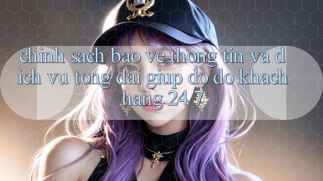 Chính Sách Bảo vệ thông tin Và Dịch Vụ Tổng đài giúp đỡ đỡ Khách Hàng 24/7 Chính Sách Bảo vệ thông tin Và Dịch Vụ Tổng đài giúp đỡ đỡ Khách Hàng 24/7