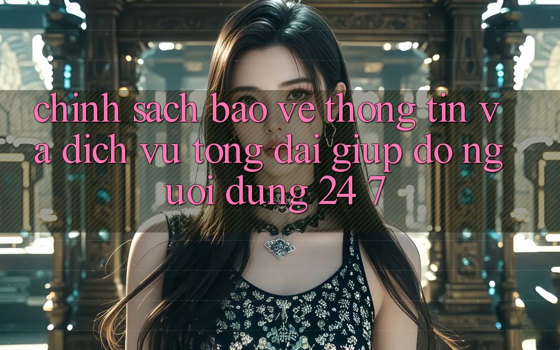 Chính Sách Bảo vệ thông tin Và Dịch Vụ Tổng đài giúp đỡ Người dùng 24/7 Chính Sách Bảo vệ thông tin Và Dịch Vụ Tổng đài giúp đỡ Người dùng 24/7