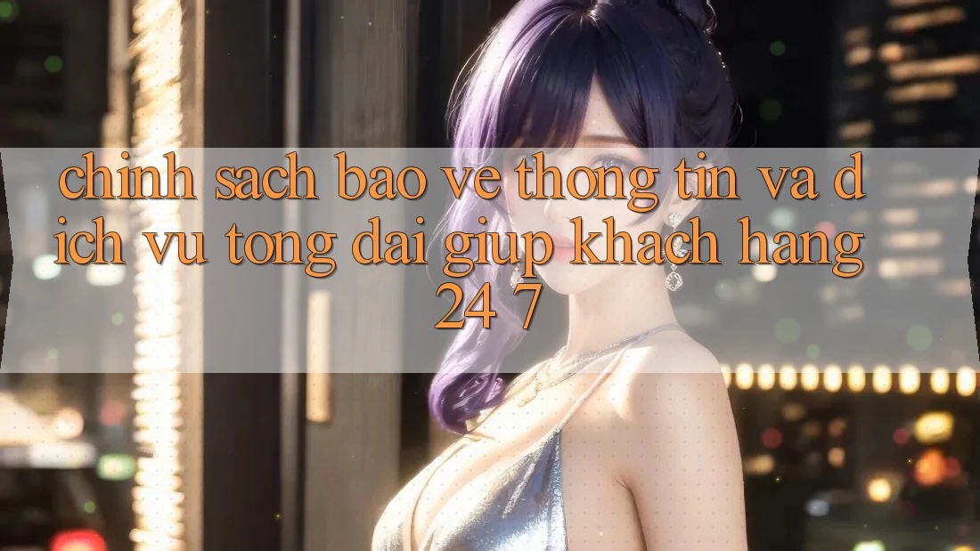 Chính sách Bảo vệ thông tin Và Dịch Vụ Tổng đài giúp Khách Hàng 24/7 Chính sách Bảo vệ thông tin Và Dịch Vụ Tổng đài giúp Khách Hàng 24/7
