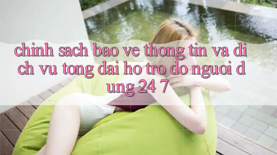 Chính Sách Bảo vệ thông tin Và Dịch Vụ Tổng đài hỗ trợ đỡ Người dùng 24/7
