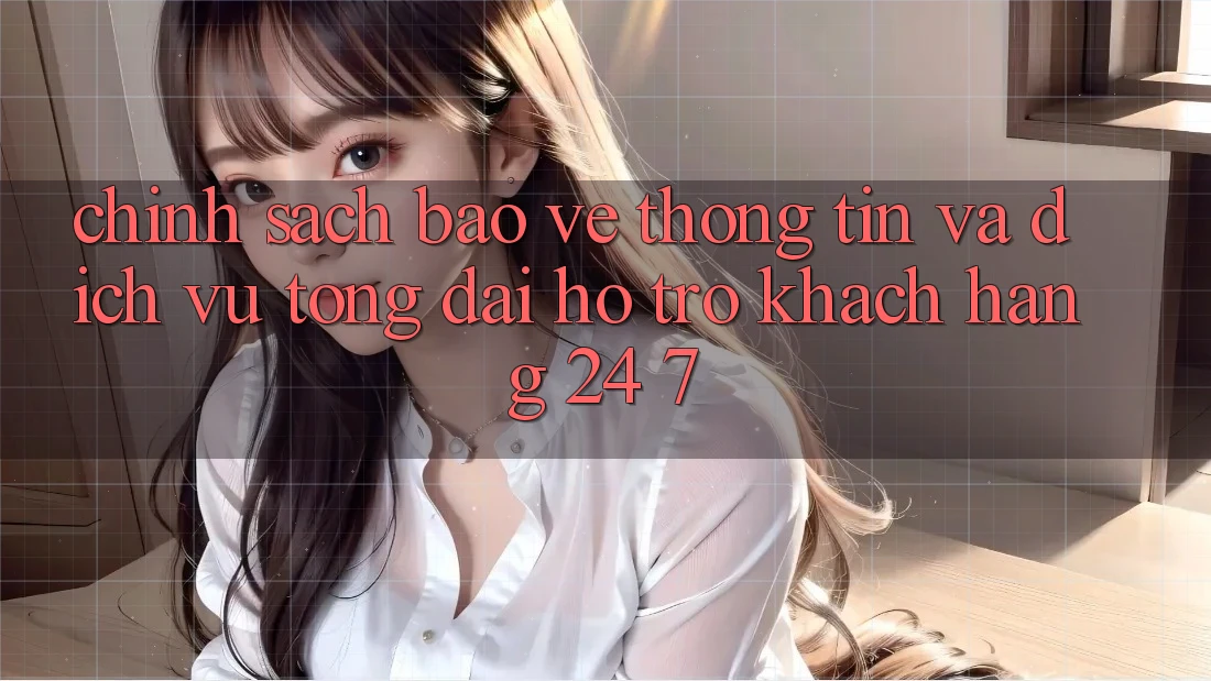 Chính Sách Bảo vệ thông tin Và Dịch Vụ Tổng đài hỗ trợ Khách Hàng 24/7 Chính Sách Bảo vệ thông tin Và Dịch Vụ Tổng đài hỗ trợ Khách Hàng 24/7
