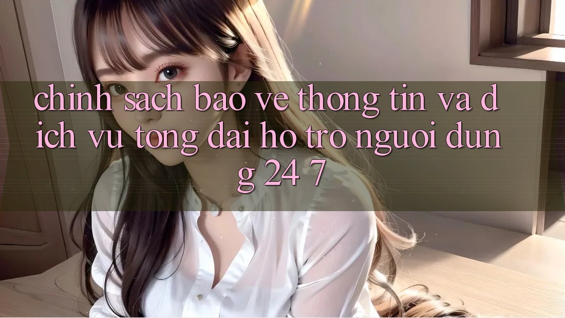 Chính Sách Bảo vệ thông tin Và Dịch Vụ Tổng đài hỗ trợ Người dùng 24/7 Chính Sách Bảo vệ thông tin Và Dịch Vụ Tổng đài hỗ trợ Người dùng 24/7