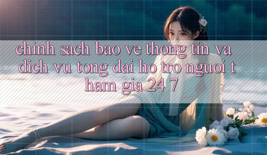 Chính Sách Bảo vệ thông tin Và Dịch Vụ Tổng đài hỗ trợ Người tham gia 24/7 Chính Sách Bảo vệ thông tin Và Dịch Vụ Tổng đài hỗ trợ Người tham gia 24/7