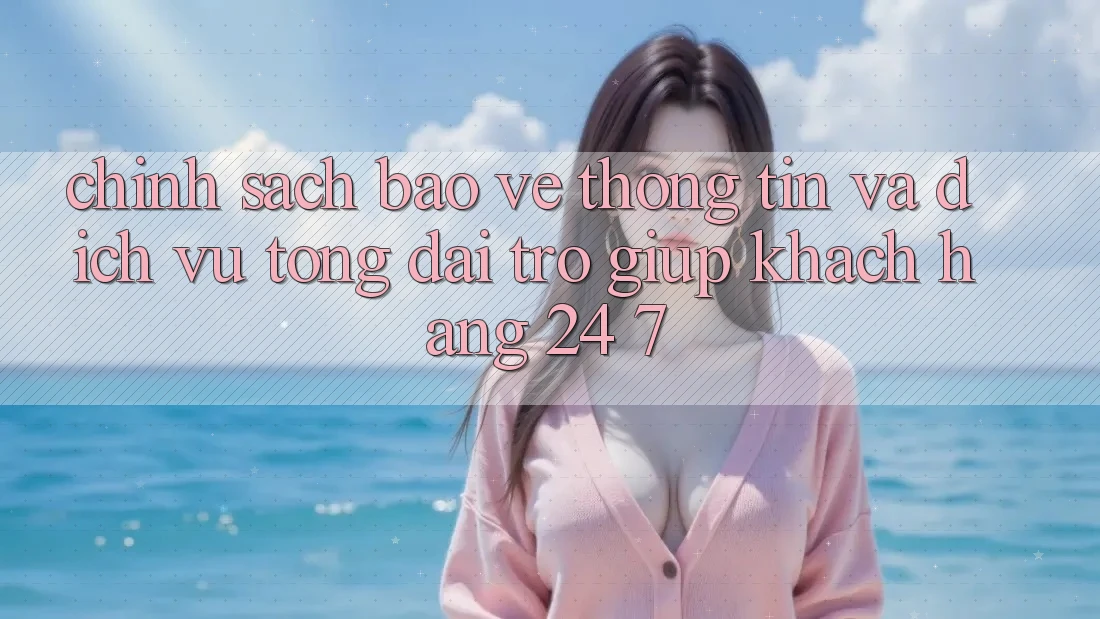 Chính Sách Bảo vệ thông tin Và Dịch Vụ Tổng đài trợ giúp Khách Hàng 24/7 Chính Sách Bảo vệ thông tin Và Dịch Vụ Tổng đài trợ giúp Khách Hàng 24/7