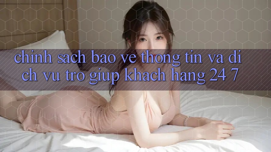 Chính Sách Bảo vệ thông tin Và Dịch Vụ Trợ giúp Khách Hàng 24/7 Chính Sách Bảo vệ thông tin Và Dịch Vụ Trợ giúp Khách Hàng 24/7