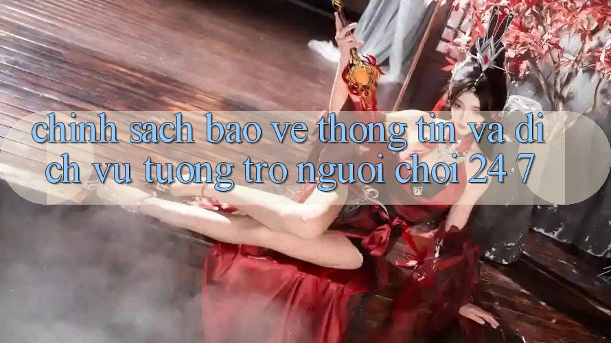Chính Sách Bảo vệ thông tin Và Dịch Vụ Tương trợ Người chơi 24/7 Chính Sách Bảo vệ thông tin Và Dịch Vụ Tương trợ Người chơi 24/7
