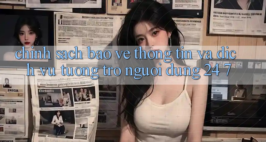 Chính Sách Bảo vệ thông tin Và Dịch Vụ Tương trợ Người dùng 24/7