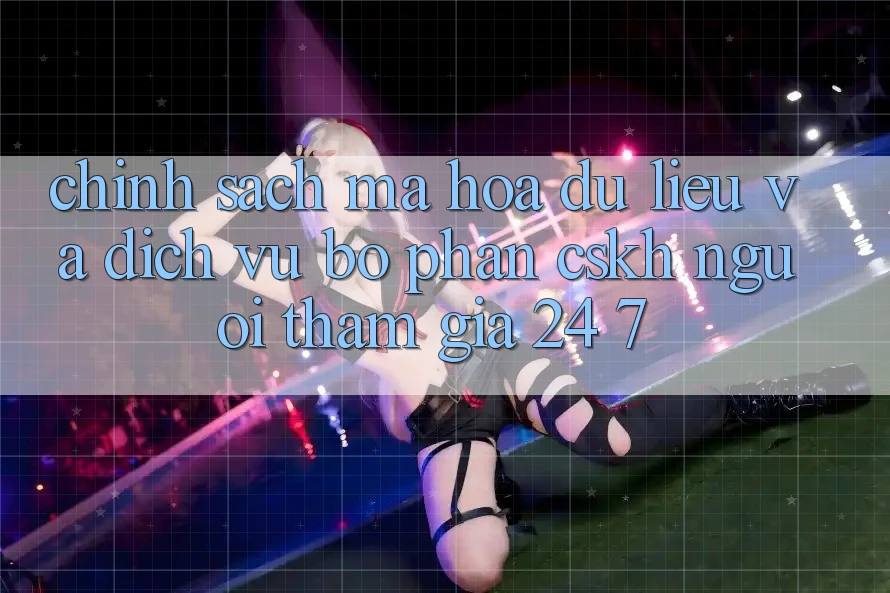 Chính Sách Mã hóa dữ liệu Và Dịch Vụ Bộ phận CSKH Người tham gia 24/7 Chính Sách Mã hóa dữ liệu Và Dịch Vụ Bộ phận CSKH Người tham gia 24/7