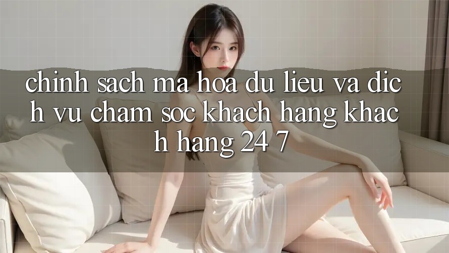 Chính Sách Mã hóa dữ liệu Và Dịch Vụ Chăm sóc khách hàng Khách Hàng 24/7