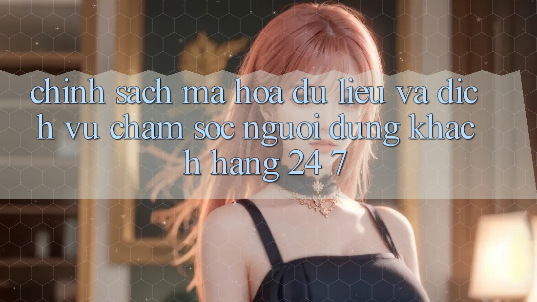 Chính Sách Mã hóa dữ liệu Và Dịch Vụ Chăm sóc người dùng Khách Hàng 24/7 Chính Sách Mã hóa dữ liệu Và Dịch Vụ Chăm sóc người dùng Khách Hàng 24/7