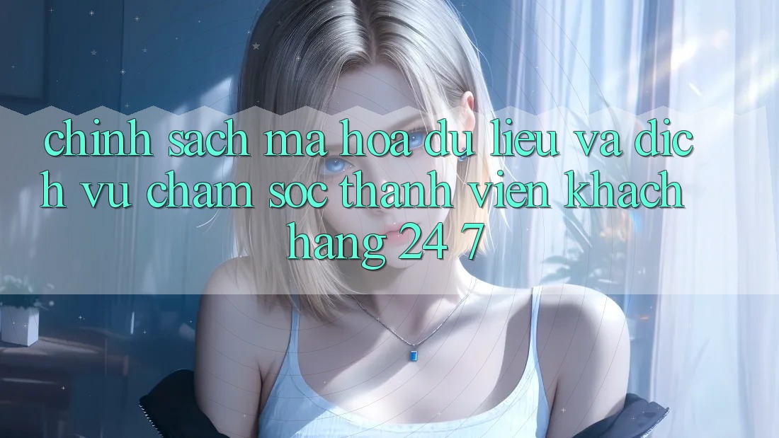 Chính Sách Mã hóa dữ liệu Và Dịch Vụ Chăm sóc thành viên Khách Hàng 24/7 Chính Sách Mã hóa dữ liệu Và Dịch Vụ Chăm sóc thành viên Khách Hàng 24/7