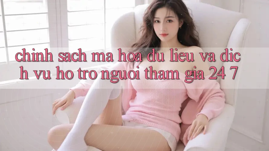 Chính Sách Mã hóa dữ liệu Và Dịch Vụ Hỗ Trợ Người tham gia 24/7