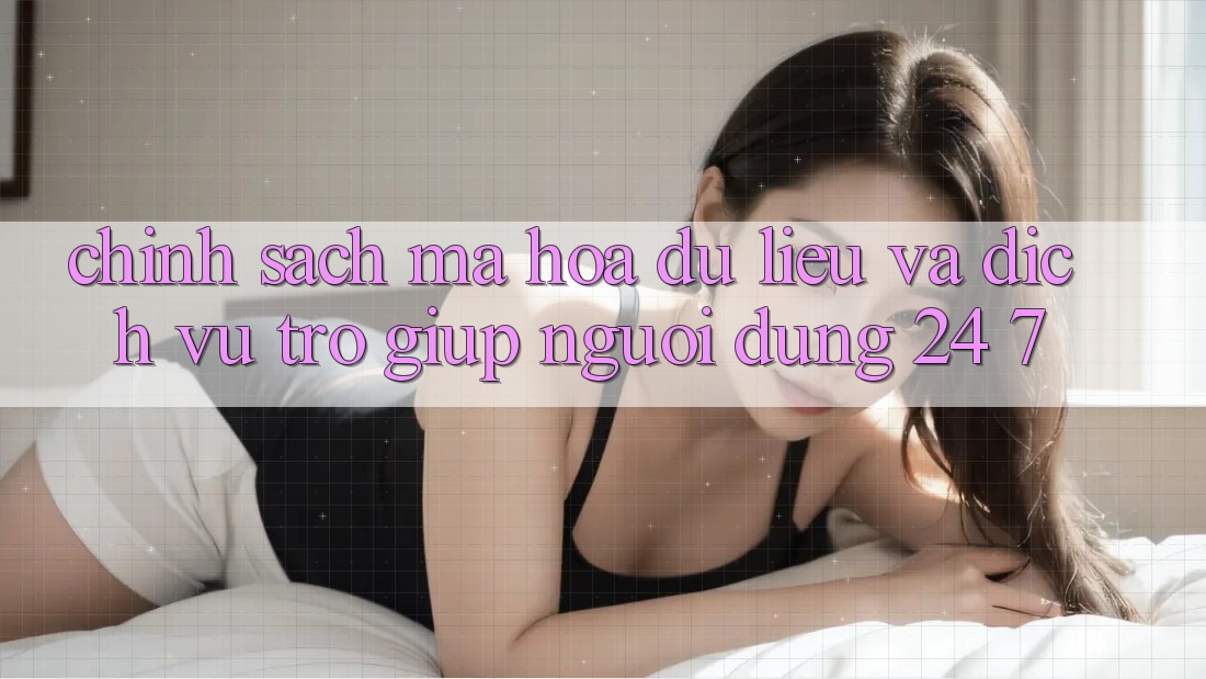 Chính Sách Mã hóa dữ liệu Và Dịch Vụ Trợ giúp Người dùng 24/7 Chính Sách Mã hóa dữ liệu Và Dịch Vụ Trợ giúp Người dùng 24/7
