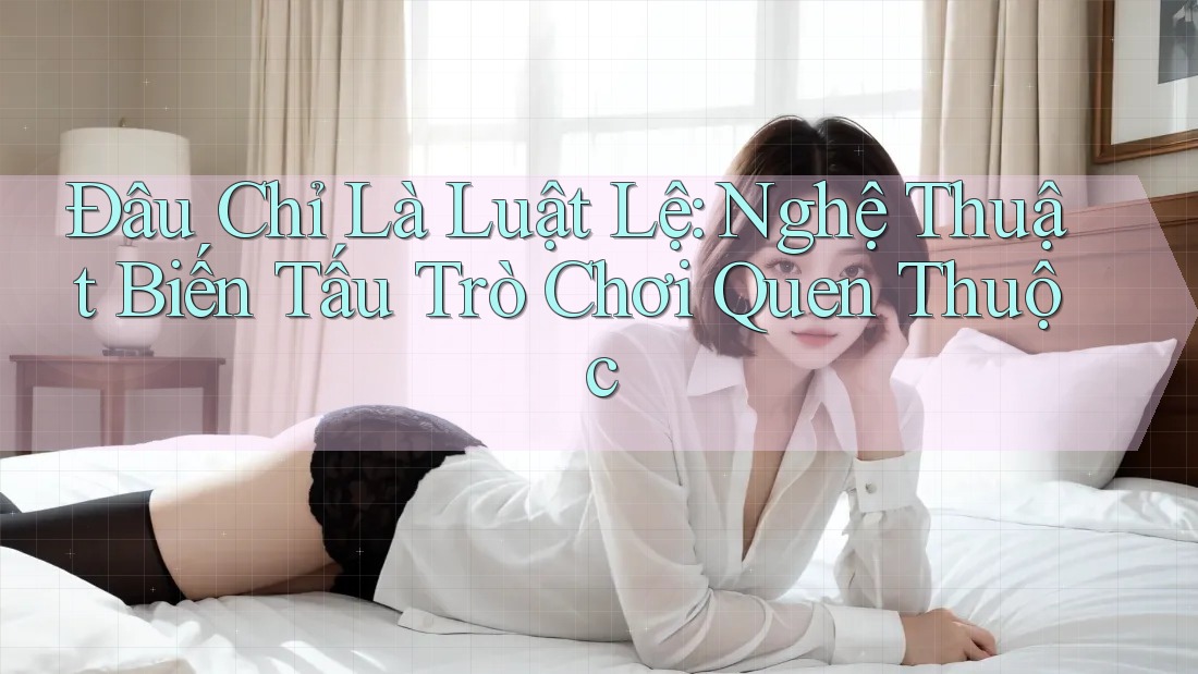 Đâu Chỉ Là Luật Lệ: Nghệ Thuật Biến Tấu Trò Chơi Quen Thuộc Đâu Chỉ Là Luật Lệ: Nghệ Thuật Biến Tấu Trò Chơi Quen Thuộc