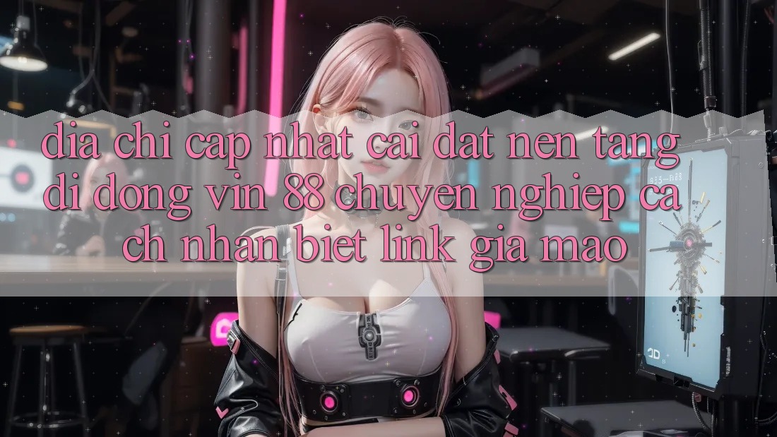 Địa Chỉ Cập Nhật Cài đặt Nền tảng di động Vin 88 Chuyên nghiệp - Cách Nhận Biết Link Giả Mạo Địa Chỉ Cập Nhật Cài đặt Nền tảng di động Vin 88 Chuyên nghiệp - Cách Nhận Biết Link Giả Mạo