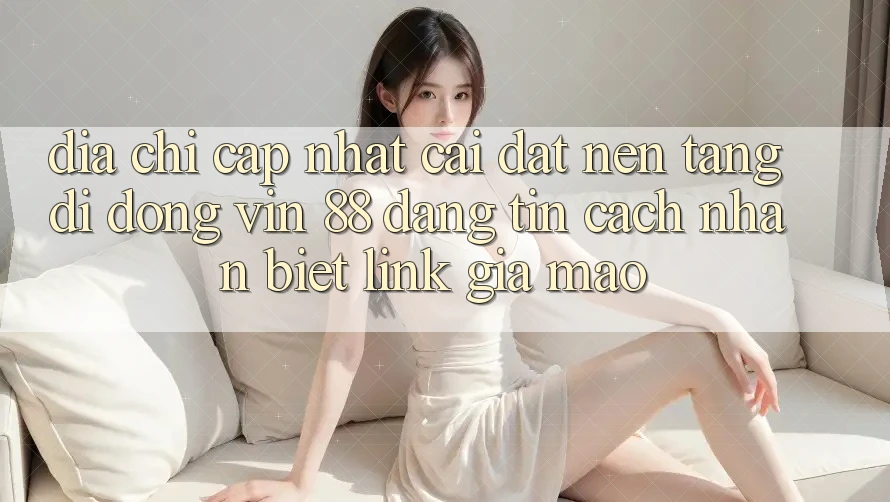 Địa Chỉ Cập Nhật Cài đặt Nền tảng di động Vin 88 Đáng tin - Cách Nhận Biết Link Giả Mạo Địa Chỉ Cập Nhật Cài đặt Nền tảng di động Vin 88 Đáng tin - Cách Nhận Biết Link Giả Mạo