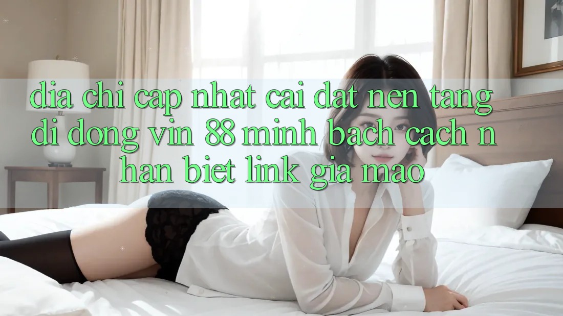 Địa Chỉ Cập Nhật Cài đặt Nền tảng di động Vin 88 Minh bạch - Cách Nhận Biết Link Giả Mạo Địa Chỉ Cập Nhật Cài đặt Nền tảng di động Vin 88 Minh bạch - Cách Nhận Biết Link Giả Mạo