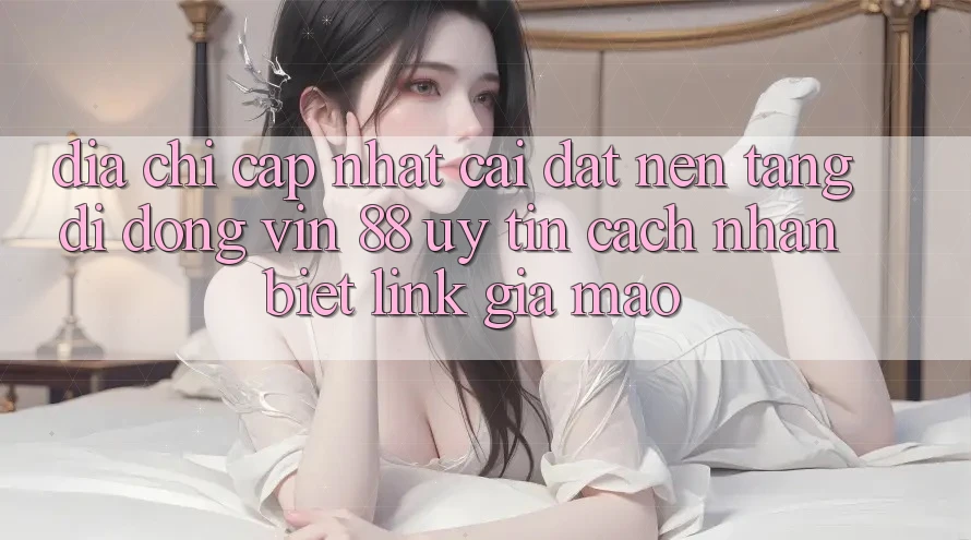 Địa Chỉ Cập Nhật Cài đặt Nền tảng di động Vin 88 Uy Tín - Cách Nhận Biết Link Giả Mạo
