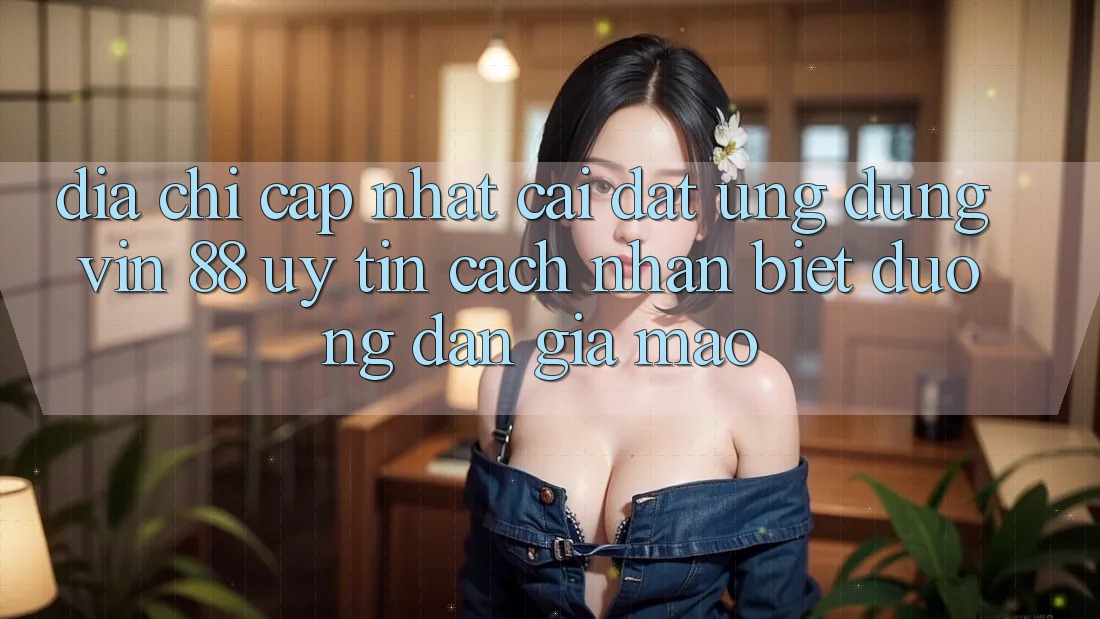 Địa Chỉ Cập Nhật Cài đặt Ứng dụng Vin 88 Uy Tín - Cách Nhận Biết Đường dẫn Giả Mạo Địa Chỉ Cập Nhật Cài đặt Ứng dụng Vin 88 Uy Tín - Cách Nhận Biết Đường dẫn Giả Mạo