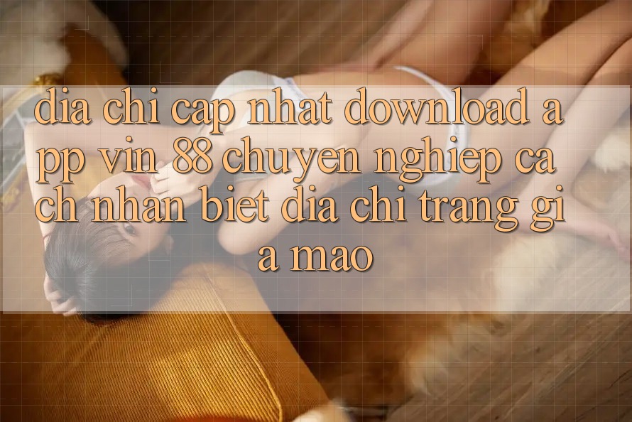 Địa Chỉ Cập Nhật Download App Vin 88 Chuyên nghiệp - Cách Nhận Biết Địa chỉ trang Giả Mạo
