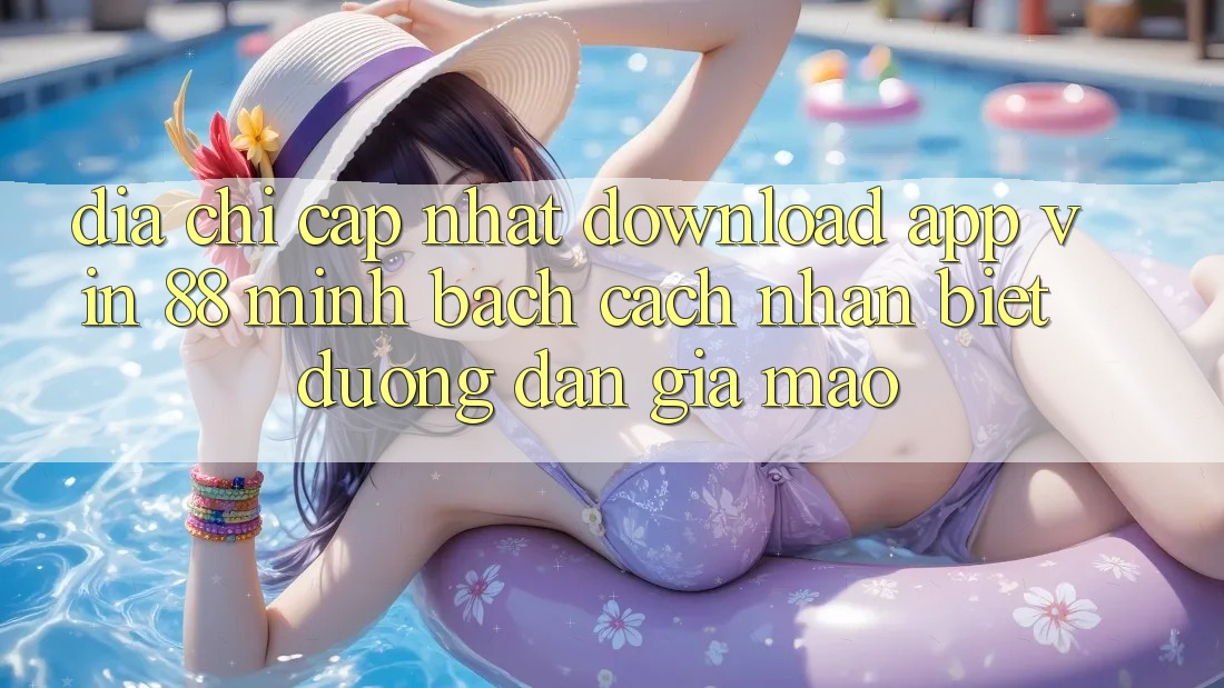 Địa Chỉ Cập Nhật Download App Vin 88 Minh bạch - Cách Nhận Biết Đường dẫn Giả Mạo