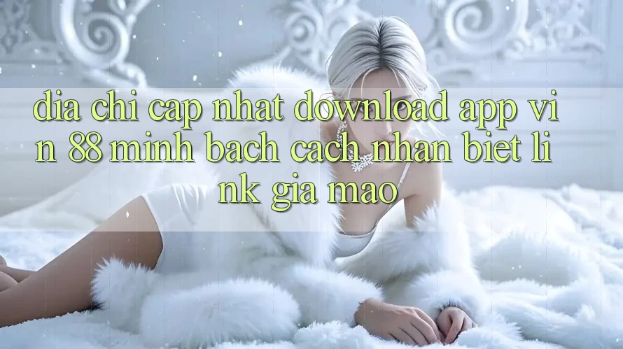Địa Chỉ Cập Nhật Download App Vin 88 Minh bạch - Cách Nhận Biết Link Giả Mạo