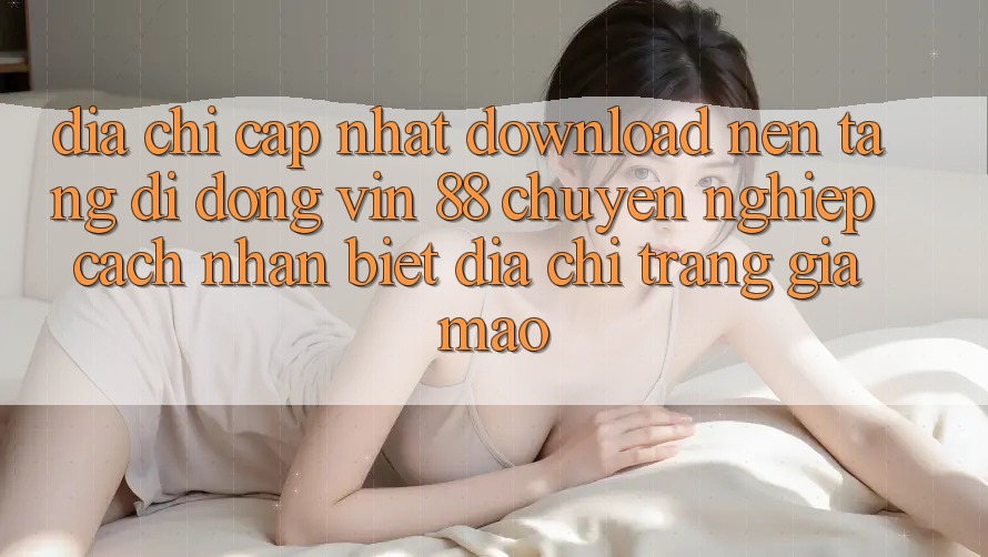 Địa Chỉ Cập Nhật Download Nền tảng di động Vin 88 Chuyên nghiệp - Cách Nhận Biết Địa chỉ trang Giả Mạo