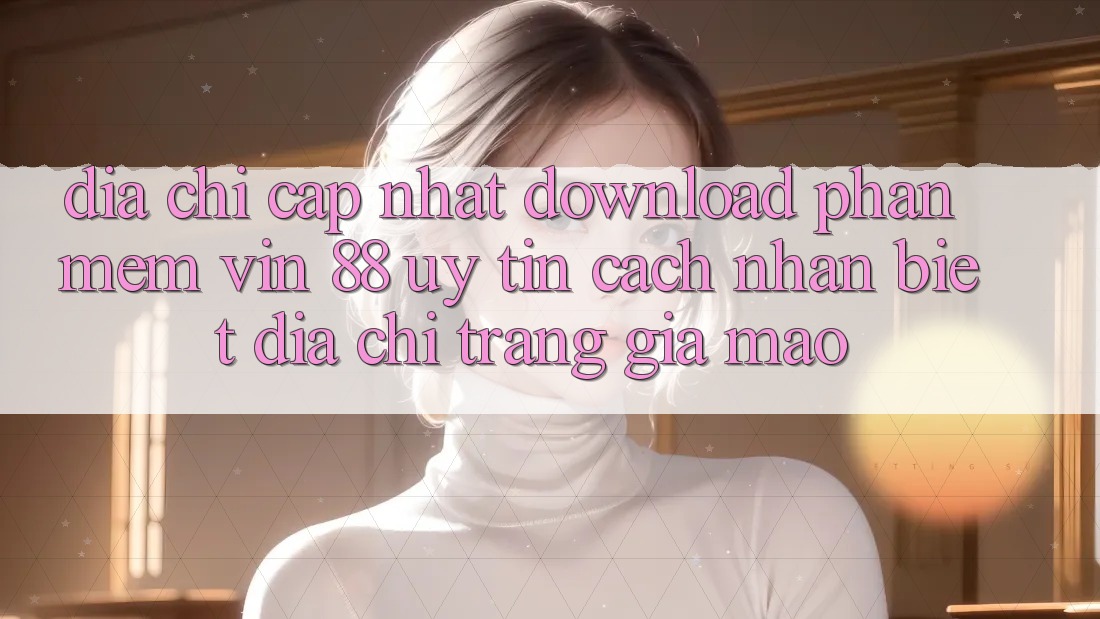 Địa Chỉ Cập Nhật Download Phần mềm Vin 88 Uy Tín - Cách Nhận Biết Địa chỉ trang Giả Mạo Địa Chỉ Cập Nhật Download Phần mềm Vin 88 Uy Tín - Cách Nhận Biết Địa chỉ trang Giả Mạo
