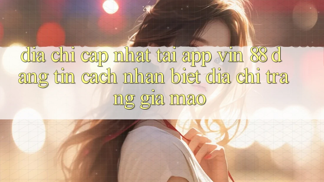 Địa Chỉ Cập Nhật Tải App Vin 88 Đáng tin - Cách Nhận Biết Địa chỉ trang Giả Mạo
