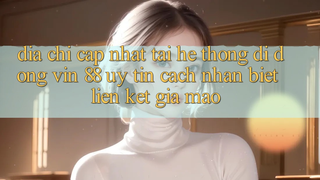 Địa Chỉ Cập Nhật Tải Hệ thống di động Vin 88 Uy Tín - Cách Nhận Biết Liên kết Giả Mạo Địa Chỉ Cập Nhật Tải Hệ thống di động Vin 88 Uy Tín - Cách Nhận Biết Liên kết Giả Mạo