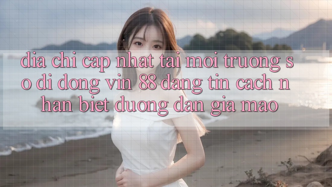 Địa Chỉ Cập Nhật Tải Môi trường số di động Vin 88 Đáng tin - Cách Nhận Biết Đường dẫn Giả Mạo