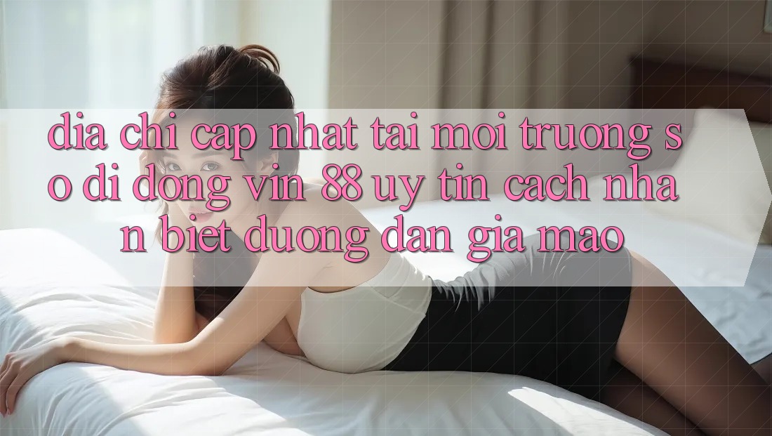 Địa Chỉ Cập Nhật Tải Môi trường số di động Vin 88 Uy Tín - Cách Nhận Biết Đường dẫn Giả Mạo Địa Chỉ Cập Nhật Tải Môi trường số di động Vin 88 Uy Tín - Cách Nhận Biết Đường dẫn Giả Mạo