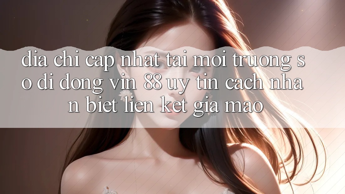 Địa Chỉ Cập Nhật Tải Môi trường số di động Vin 88 Uy Tín - Cách Nhận Biết Liên kết Giả Mạo