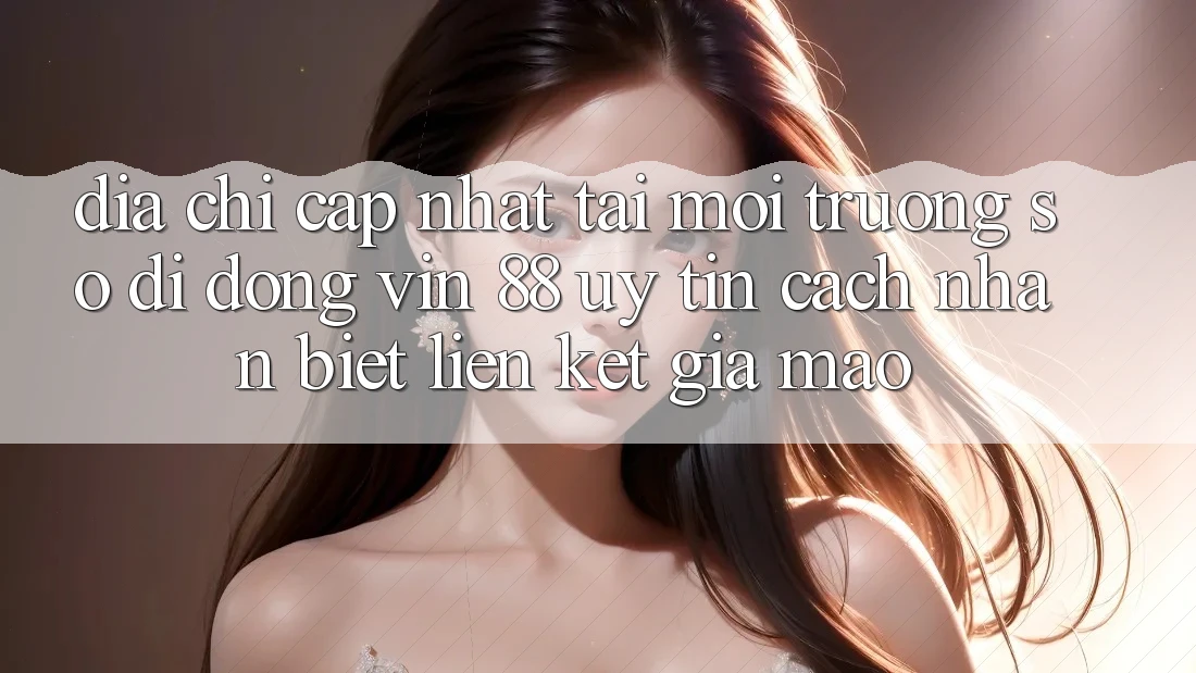 Địa Chỉ Cập Nhật Tải Môi trường số di động Vin 88 Uy Tín - Cách Nhận Biết Liên kết Giả Mạo Địa Chỉ Cập Nhật Tải Môi trường số di động Vin 88 Uy Tín - Cách Nhận Biết Liên kết Giả Mạo