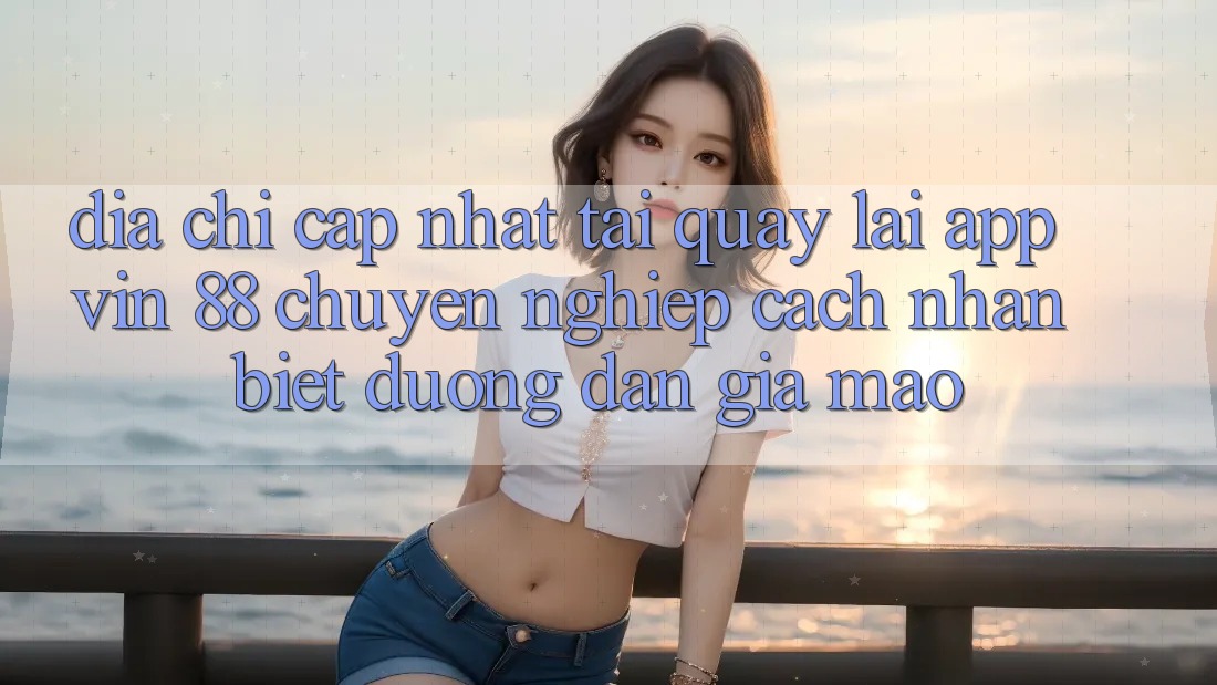 Địa Chỉ Cập Nhật Tải quay lại App Vin 88 Chuyên nghiệp - Cách Nhận Biết Đường dẫn Giả Mạo Địa Chỉ Cập Nhật Tải quay lại App Vin 88 Chuyên nghiệp - Cách Nhận Biết Đường dẫn Giả Mạo