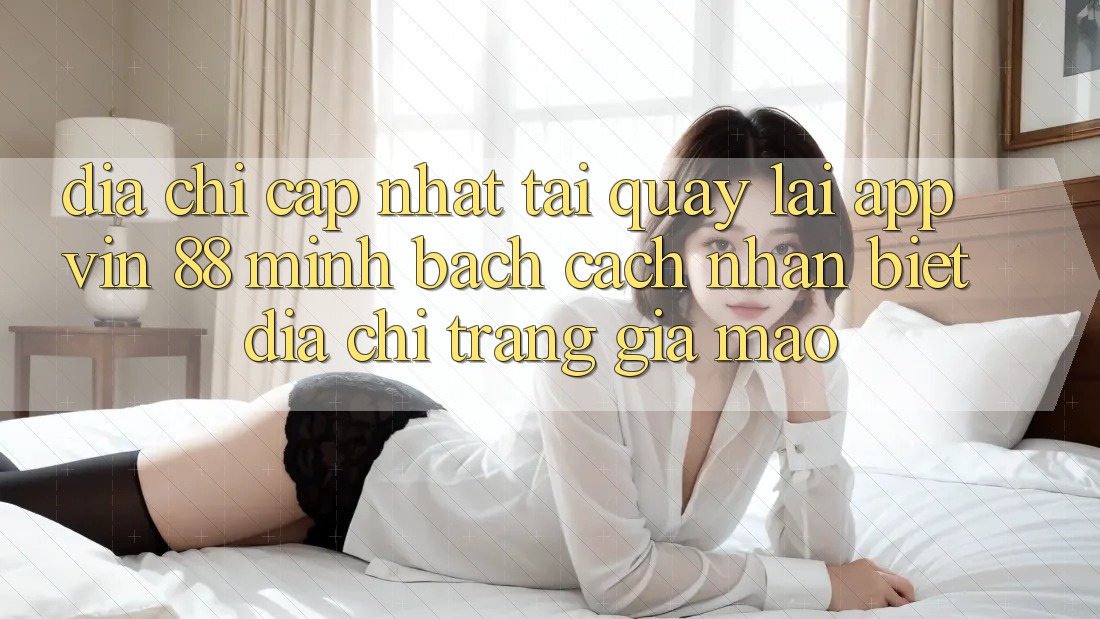 Địa Chỉ Cập Nhật Tải quay lại App Vin 88 Minh bạch - Cách Nhận Biết Địa chỉ trang Giả Mạo