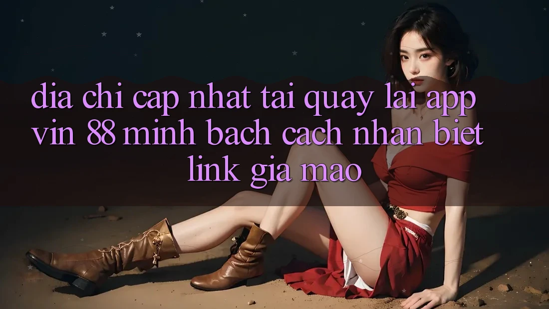 Địa Chỉ Cập Nhật Tải quay lại App Vin 88 Minh bạch - Cách Nhận Biết Link Giả Mạo Địa Chỉ Cập Nhật Tải quay lại App Vin 88 Minh bạch - Cách Nhận Biết Link Giả Mạo