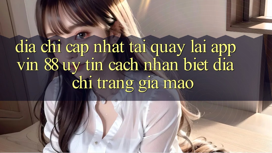 Địa Chỉ Cập Nhật Tải quay lại App Vin 88 Uy Tín - Cách Nhận Biết Địa chỉ trang Giả Mạo Địa Chỉ Cập Nhật Tải quay lại App Vin 88 Uy Tín - Cách Nhận Biết Địa chỉ trang Giả Mạo