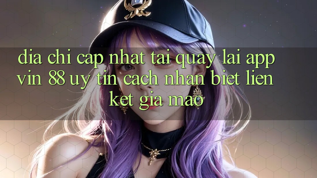 Địa Chỉ Cập Nhật Tải quay lại App Vin 88 Uy Tín - Cách Nhận Biết Liên kết Giả Mạo Địa Chỉ Cập Nhật Tải quay lại App Vin 88 Uy Tín - Cách Nhận Biết Liên kết Giả Mạo