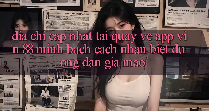 Địa Chỉ Cập Nhật Tải quay về App Vin 88 Minh bạch - Cách Nhận Biết Đường dẫn Giả Mạo Địa Chỉ Cập Nhật Tải quay về App Vin 88 Minh bạch - Cách Nhận Biết Đường dẫn Giả Mạo