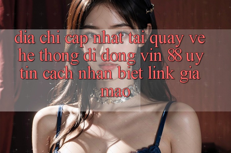 Địa Chỉ Cập Nhật Tải quay về Hệ thống di động Vin 88 Uy tín - Cách Nhận Biết Link Giả Mạo Địa Chỉ Cập Nhật Tải quay về Hệ thống di động Vin 88 Uy tín - Cách Nhận Biết Link Giả Mạo